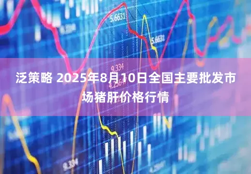 泛策略 2025年8月10日全国主要批发市场猪肝价格行情