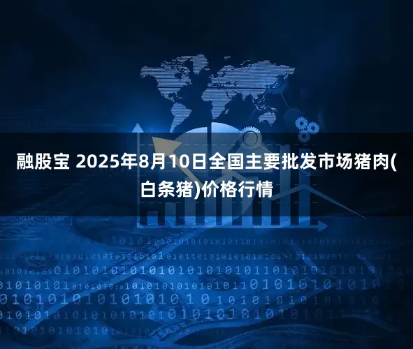 融股宝 2025年8月10日全国主要批发市场猪肉(白条猪)价格行情