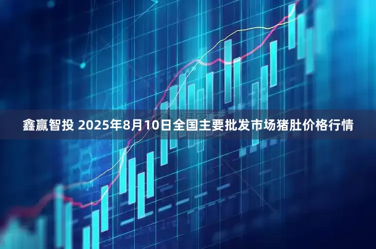 鑫赢智投 2025年8月10日全国主要批发市场猪肚价格行情