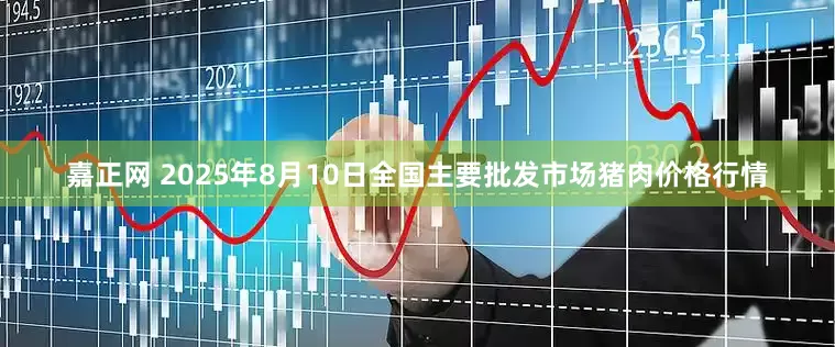 嘉正网 2025年8月10日全国主要批发市场猪肉价格行情