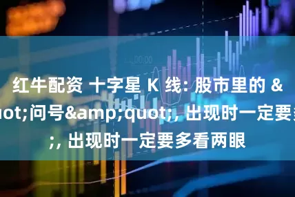 红牛配资 十字星 K 线: 股市里的 &quot;问号&quot;, 出现时一定要多看两眼