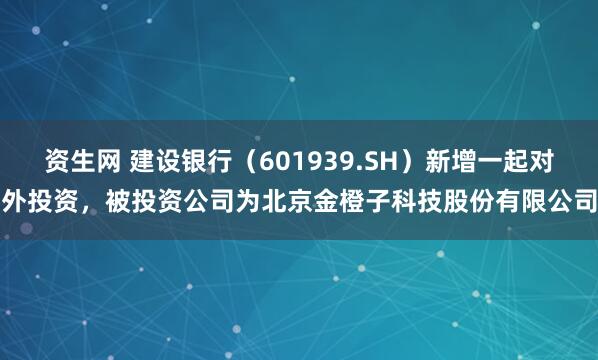资生网 建设银行（601939.SH）新增一起对外投资，被投资公司为北京金橙子科技股份有限公司