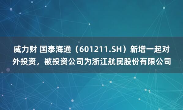 威力财 国泰海通（601211.SH）新增一起对外投资，被投资公司为浙江航民股份有限公司