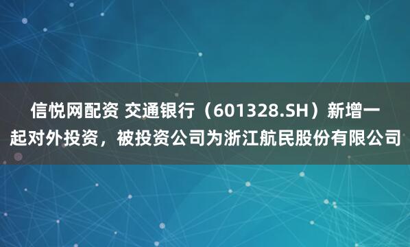信悦网配资 交通银行（601328.SH）新增一起对外投资，被投资公司为浙江航民股份有限公司