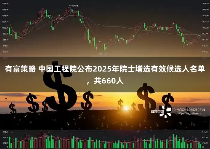 有富策略 中国工程院公布2025年院士增选有效候选人名单，共660人