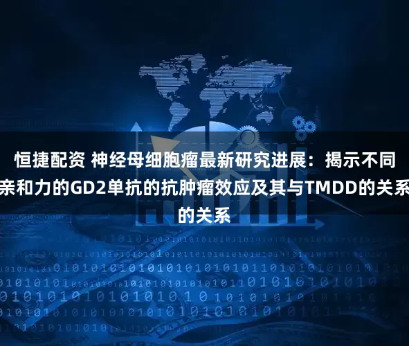 恒捷配资 神经母细胞瘤最新研究进展：揭示不同亲和力的GD2单抗的抗肿瘤效应及其与TMDD的关系