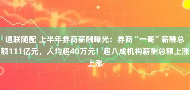 通联随配 上半年券商薪酬曝光：券商“一哥”薪酬总额111亿元，人均超40万元！超八成机构薪酬总额上涨