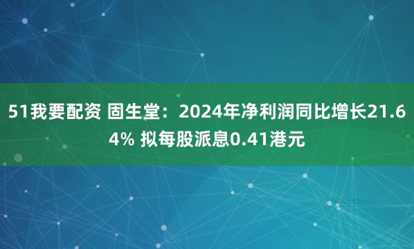 51我要配资 固生堂：2024年净利润同比增长21.64% 拟每股派息0.41港元