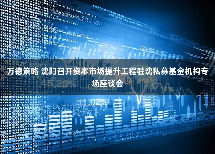 万德策略 沈阳召开资本市场提升工程驻沈私募基金机构专场座谈会