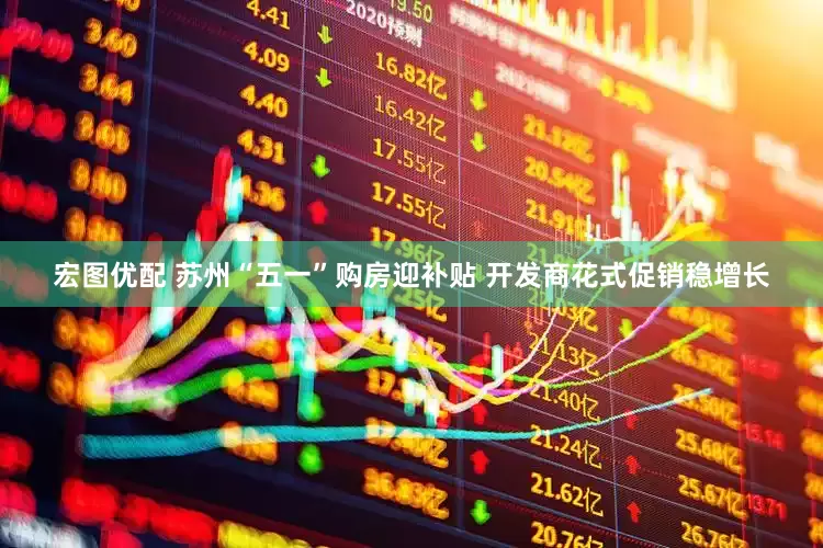 宏图优配 苏州“五一”购房迎补贴 开发商花式促销稳增长
