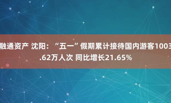 融通资产 沈阳：“五一”假期累计接待国内游客1003.62万人次 同比增长21.65%