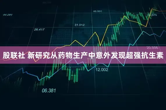 股联社 新研究从药物生产中意外发现超强抗生素