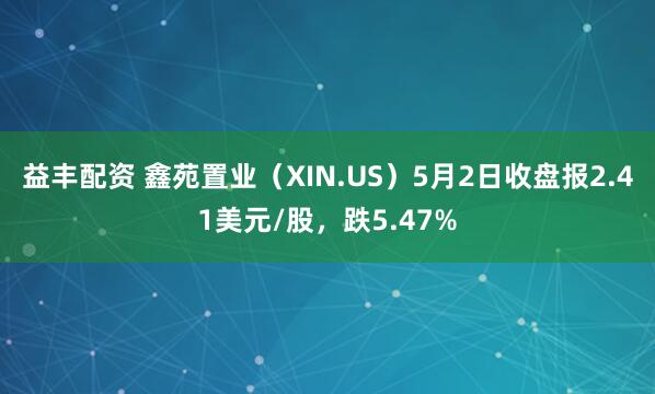 益丰配资 鑫苑置业（XIN.US）5月2日收盘报2.41美元/股，跌5.47%