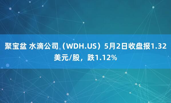 聚宝盆 水滴公司（WDH.US）5月2日收盘报1.32美元/股，跌1.12%