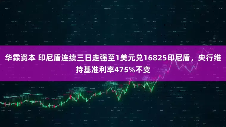 华霖资本 印尼盾连续三日走强至1美元兑16825印尼盾，央行维持基准利率475%不变