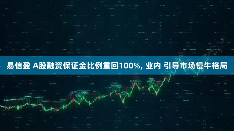 易信盈 A股融资保证金比例重回100%, 业内 引导市场慢牛格局