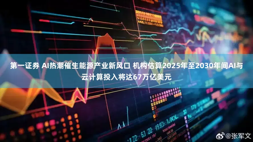 第一证券 AI热潮催生能源产业新风口 机构估算2025年至2030年间AI与云计算投入将达67万亿美元