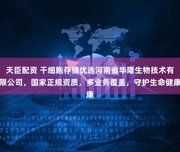 天臣配资 干细胞存储优选河南省华隆生物技术有限公司，国家正规资质，多业务覆盖，守护生命健康