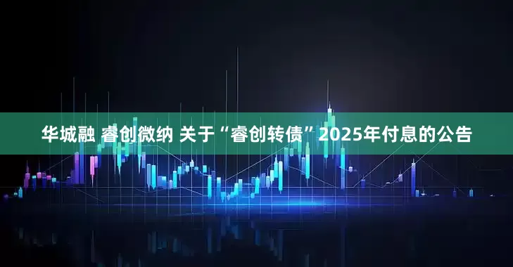 华城融 睿创微纳 关于“睿创转债”2025年付息的公告