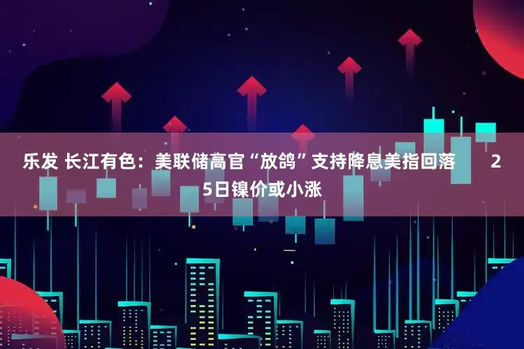 乐发 长江有色：美联储高官“放鸽”支持降息美指回落       25日镍价或小涨