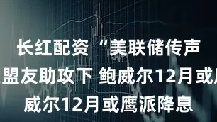 长红配资 “美联储传声筒”：在盟友助攻下 鲍威尔12月或鹰派降息