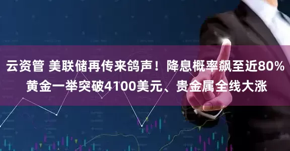 云资管 美联储再传来鸽声！降息概率飙至近80% 黄金一举突破4100美元、贵金属全线大涨