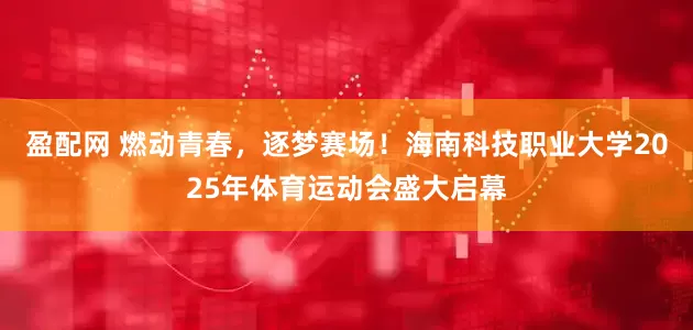 盈配网 燃动青春，逐梦赛场！海南科技职业大学2025年体育运动会盛大启幕