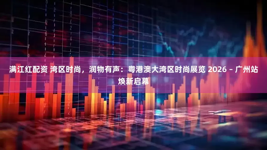 满江红配资 湾区时尚，润物有声：粤港澳大湾区时尚展览 2026 – 广州站焕新启幕