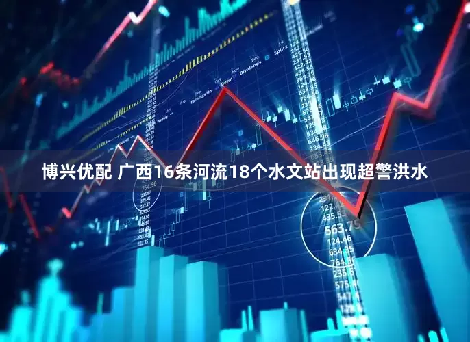 博兴优配 广西16条河流18个水文站出现超警洪水