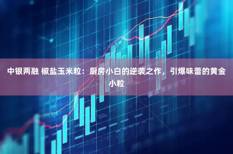 中银两融 椒盐玉米粒：厨房小白的逆袭之作，引爆味蕾的黄金小粒