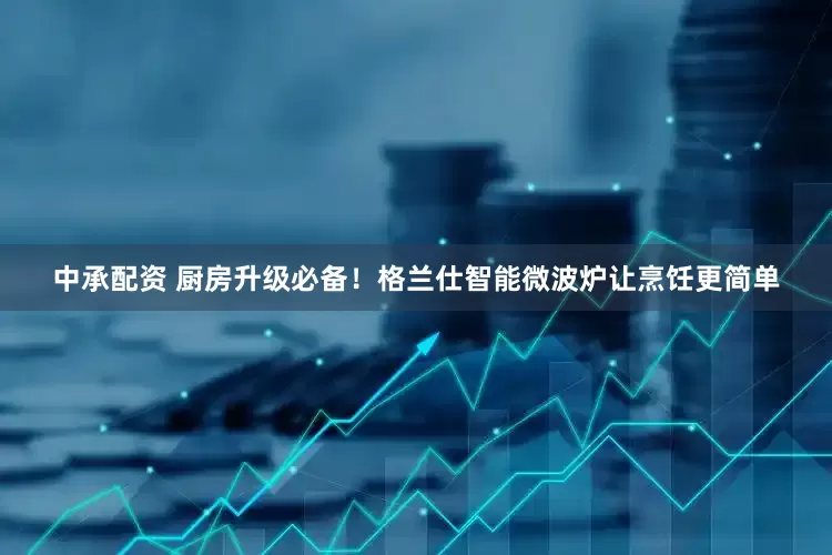 中承配资 厨房升级必备！格兰仕智能微波炉让烹饪更简单