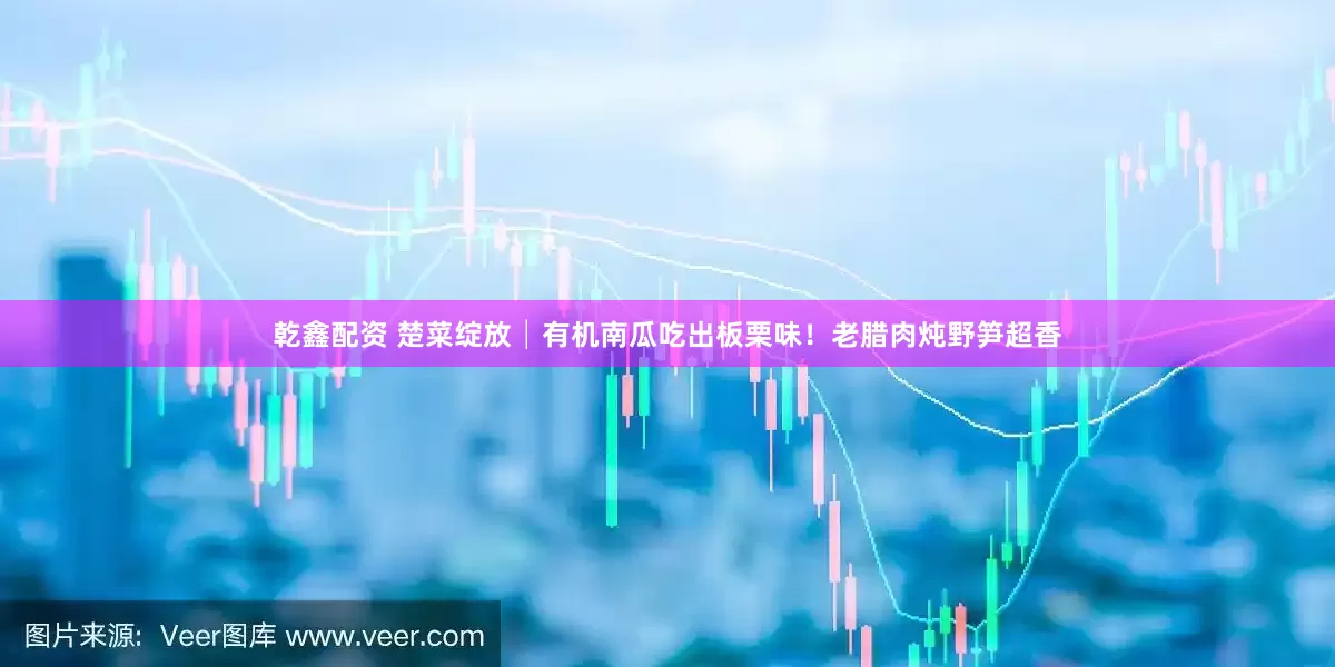 乾鑫配资 楚菜绽放│有机南瓜吃出板栗味！老腊肉炖野笋超香